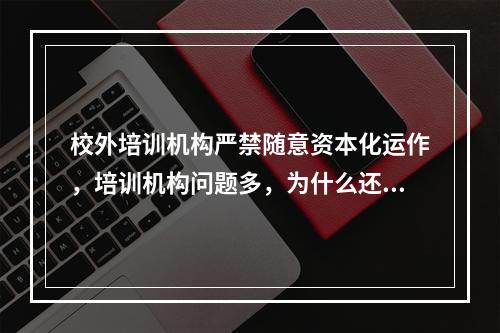 校外培训机构严禁随意资本化运作，培训机构问题多，为什么还这么有市场呢？