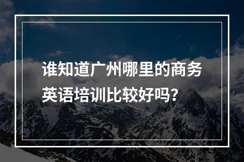 谁知道广州哪里的商务英语培训比较好吗？