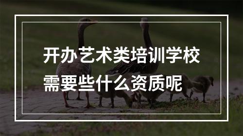 开办艺术类培训学校需要些什么资质呢