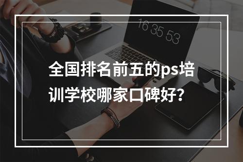 全国排名前五的ps培训学校哪家口碑好？