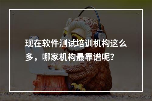 现在软件测试培训机构这么多，哪家机构最靠谱呢？