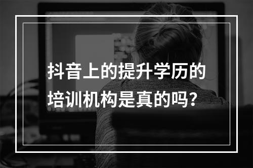 抖音上的提升学历的培训机构是真的吗？