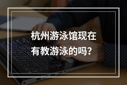 杭州游泳馆现在有教游泳的吗？