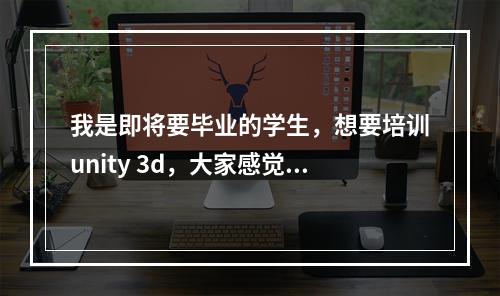 我是即将要毕业的学生，想要培训unity 3d，大家感觉奇酷培训的怎么样？