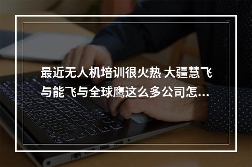 最近无人机培训很火热 大疆慧飞与能飞与全球鹰这么多公司怎么选择？