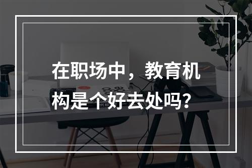 在职场中，教育机构是个好去处吗？