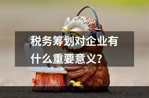 税务筹划对企业有什么重要意义？