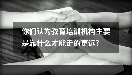 你们认为教育培训机构主要是靠什么才能走的更远？