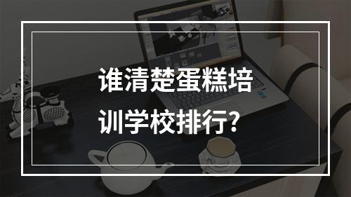 谁清楚蛋糕培训学校排行?