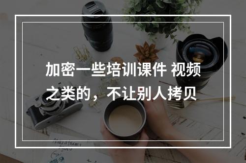 加密一些培训课件 视频之类的，不让别人拷贝