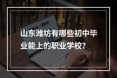 山东潍坊有哪些初中毕业能上的职业学校？