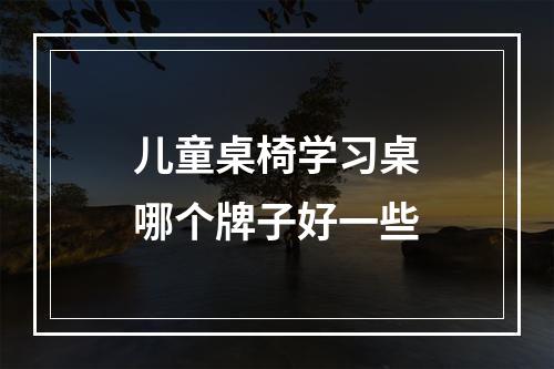 儿童桌椅学习桌哪个牌子好一些