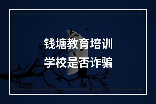 钱塘教育培训学校是否诈骗