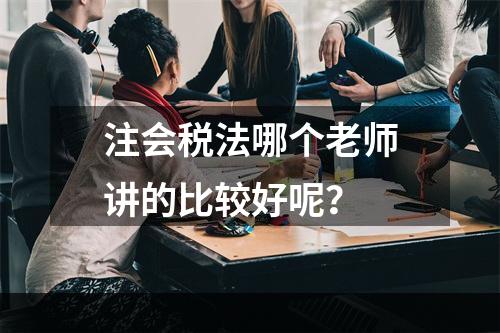 注会税法哪个老师讲的比较好呢？