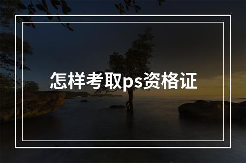 怎样考取ps资格证