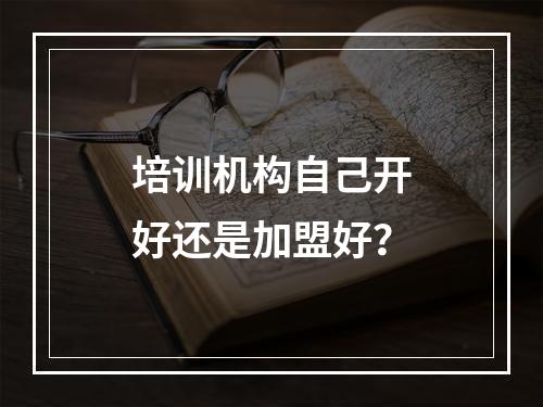 培训机构自己开好还是加盟好？