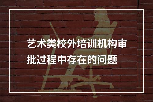 艺术类校外培训机构审批过程中存在的问题