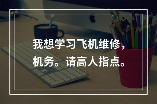 我想学习飞机维修，机务。请高人指点。