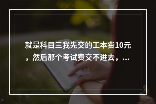 就是科目三我先交的工本费10元，然后那个考试费交不进去，显示的是费用已交无需再交怎么办？