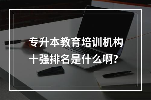 专升本教育培训机构十强排名是什么啊？