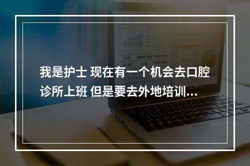 我是护士 现在有一个机会去口腔诊所上班 但是要去外地培训3个月 从来没出过门的我很害怕 该不该去啊