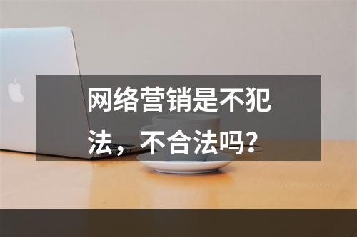 网络营销是不犯法，不合法吗？