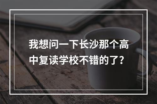 我想问一下长沙那个高中复读学校不错的了？