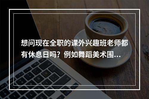 想问现在全职的课外兴趣班老师都有休息日吗？例如舞蹈美术围棋之类的