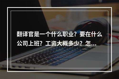 翻译官是一个什么职业？要在什么公司上班？工资大概多少？怎么样才能