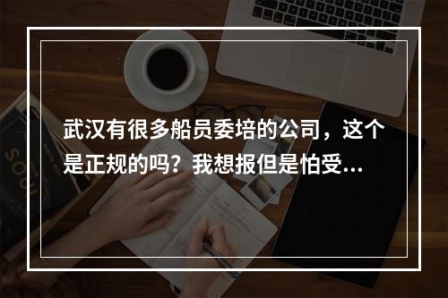 武汉有很多船员委培的公司，这个是正规的吗？我想报但是怕受骗？求助