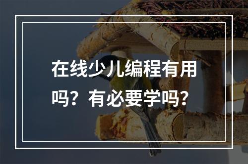 在线少儿编程有用吗？有必要学吗？