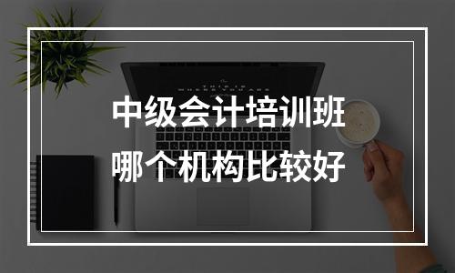 中级会计培训班哪个机构比较好