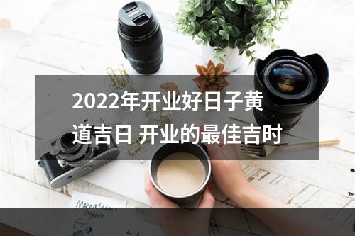 2022年开业好日子黄道吉日 开业的最佳吉时