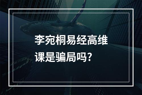 李宛桐易经高维课是骗局吗?