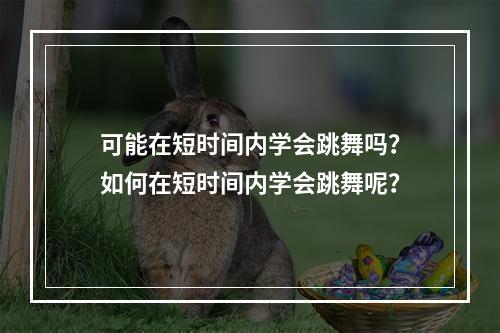 可能在短时间内学会跳舞吗？如何在短时间内学会跳舞呢？