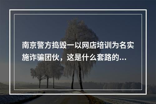 南京警方捣毁一以网店培训为名实施诈骗团伙，这是什么套路的骗局？