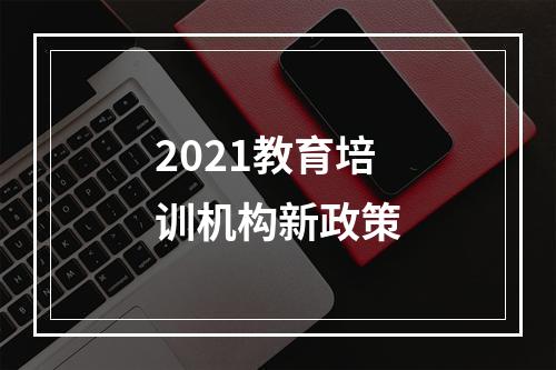 2021教育培训机构新政策