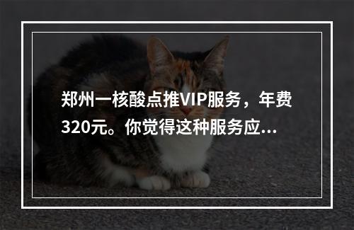 郑州一核酸点推VIP服务，年费320元。你觉得这种服务应该全国推广吗？