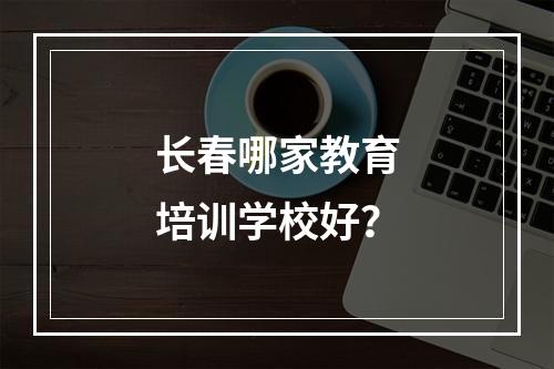 长春哪家教育培训学校好？