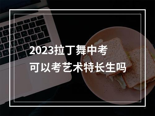 2023拉丁舞中考可以考艺术特长生吗