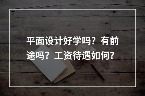 平面设计好学吗？有前途吗？工资待遇如何？