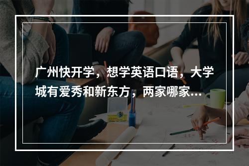 广州快开学，想学英语口语，大学城有爱秀和新东方，两家哪家好？