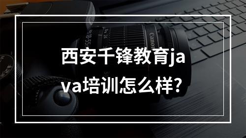 西安千锋教育java培训怎么样?