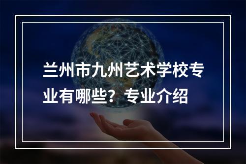 兰州市九州艺术学校专业有哪些？专业介绍