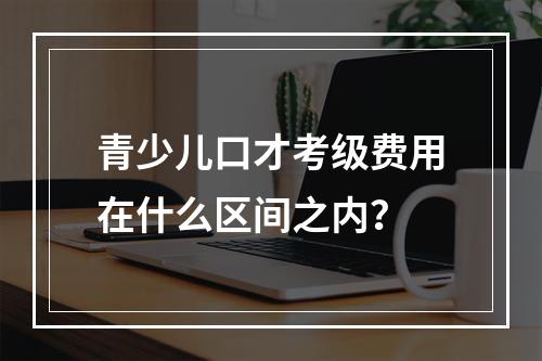 青少儿口才考级费用在什么区间之内？