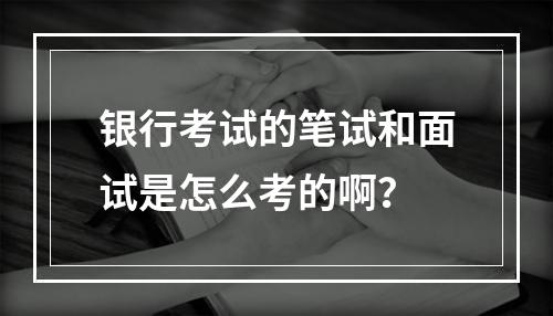 银行考试的笔试和面试是怎么考的啊？