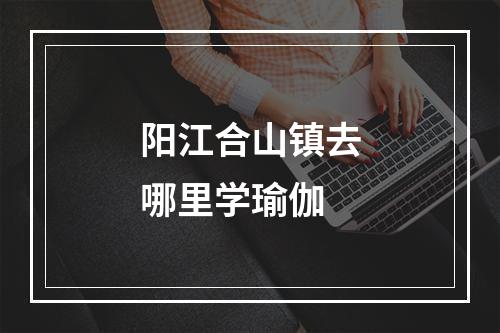 阳江合山镇去哪里学瑜伽