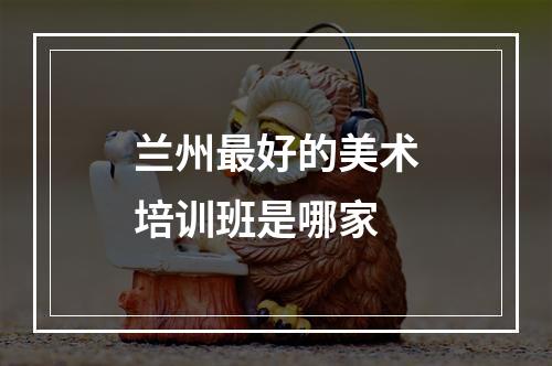 兰州最好的美术培训班是哪家