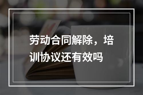 劳动合同解除，培训协议还有效吗