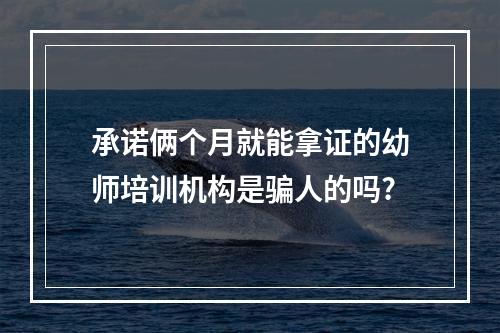 承诺俩个月就能拿证的幼师培训机构是骗人的吗?